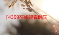 「4399在线观看韩国电影」给我免费播放片高清在线观看